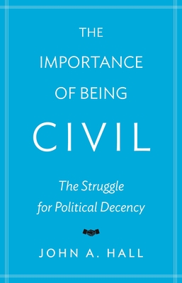 The Importance of Being Civil: The Struggle for Political Decency - Hall, John A.