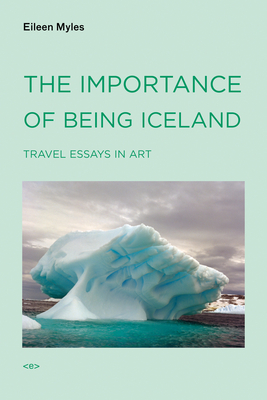 The Importance of Being Iceland: Travel Essays in Art - Myles, Eileen