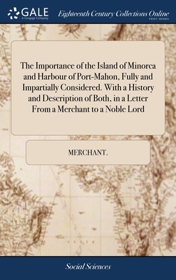 The Importance of the Island of Minorca and Harbour of Port-Mahon, Fully and Impartially Considered. With a History and Description of Both, in a Letter From a Merchant to a Noble Lord - Merchant