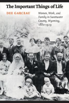 The Important Things of Life: Women, Work, and Family in Sweetwater County, Wyoming, 1880-1929 - Garceau, Dee