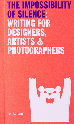 The Impossibillity of Silence: Writing for Designers, Artists & Photographers - Lynam, Ian