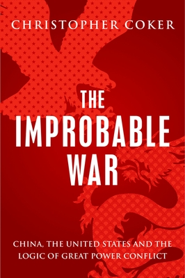 The Improbable War: China, the United States and Logic of Great Power Conflict - Coker, Christopher