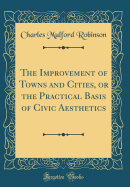 The Improvement of Towns and Cities, or the Practical Basis of Civic Aesthetics (Classic Reprint)