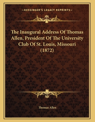 The Inaugural Address of Thomas Allen, President of the University Club of St. Louis, Missouri (1872) - Allen, Thomas, Mr.