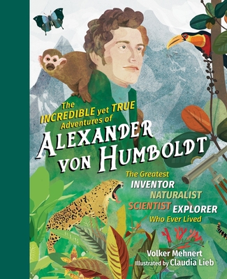 The Incredible Yet True Adventures of Alexander Von Humboldt: The Greatest Inventor-Naturalist-Scientist-Explorer Who Ever Lived - Mehnert, Volker