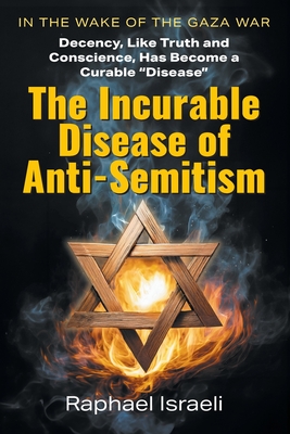 The Incurable Disease of Anti-Semitism: In the Wake of the Gaza War, Decency, Like Truth and Conscience, Has Become a Curable Disease - Israeli, Raphael