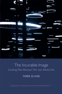 The Incurable-Image: Curating Post-Mexican Film and Media Arts - Elhaik, Tarek