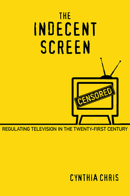 The Indecent Screen: Regulating Television in the Twenty-First Century - Chris, Cynthia