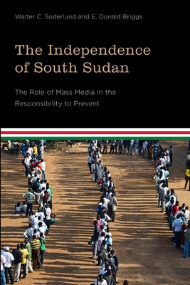 The Independence of South Sudan: The Role of Mass Media in the Responsibility to Prevent - Soderlund, Walter C, and Briggs, E Donald