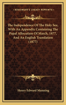 The Independence of the Holy See, with an Appendix Containing the Papal Allocution of March, 1877, and an English Translation (1877) - Manning, Henry Edward, Cardinal