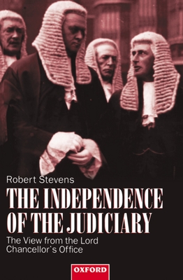 The Independence of the Judiciary: The View from the Lord Chancellor's Office - Stevens, Robert, Master, Ph.D.