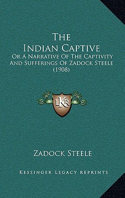 The Indian Captive: Or A Narrative Of The Captivity And Sufferings Of Zadock Steele (1908) - Steele, Zadock