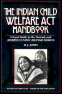 The Indian Child Welfare ACT Handbook: A Legal Guide to the Custody and Adoption of Native American Children - Jones, B J