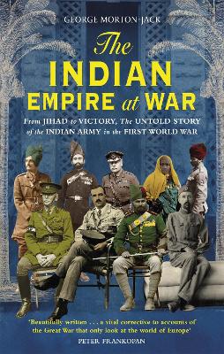 The Indian Empire At War: From Jihad to Victory, The Untold Story of the Indian Army in the First World War - Morton-Jack, George