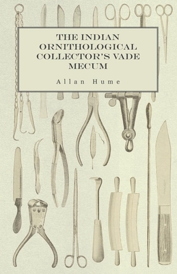 The Indian Ornithological Collector's Vade Mecum - Containing Brief Practical Instructions for Collecting, Preserving, Packing, and Keeping Specimens of Birds, Eggs, Nests, Feathers and Skeletons - Hume, Allan