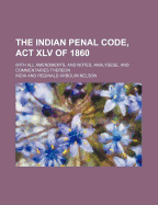 The Indian Penal Code, ACT XLV of 1860: With All Amendments, and Notes, Analysese, and Commentaries Thereon