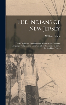 The Indians of New Jersey: Their Origin and Development; Manners and Customs; Language, Religion and Government. With Notices of Some Indian Place Names - Nelson, William
