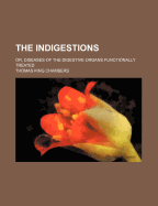 The Indigestions: Or, Diseases of the Digestive Organs Functionally Treated - Chambers, Thomas King