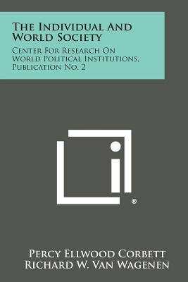 The Individual and World Society: Center for Research on World Political Institutions, Publication No. 2 - Corbett, Percy Ellwood, and Van Wagenen, Richard W (Foreword by)