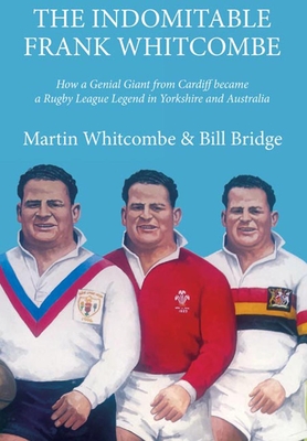 The Indomitable Frank Whitcombe: How a Genial Giant from Cardiff Became a Rugby League Legend in Yorkshire and Australia - Whitcombe, Martin