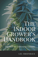 The Indoor Grower's Handbook: Essentials For Cultivating Cannabis