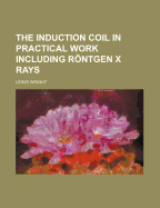 The Induction Coil in Practical Work Including Rontgen X Rays