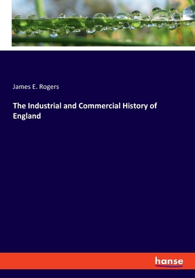 The Industrial and Commercial History of England - Rogers, James E