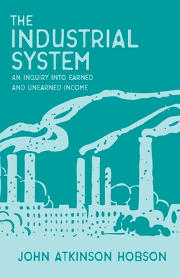 The Industrial System - An Inquiry Into Earned and Unearned Income - Hobson, John Atkinson
