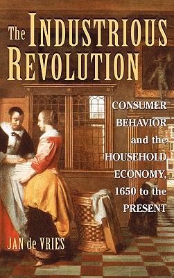 The Industrious Revolution: Consumer Behavior and the Household Economy, 1650 to the Present - de Vries, Jan