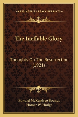 The Ineffable Glory: Thoughts On The Resurrection (1921) - Bounds, Edward McKendree, and Hodge, Homer W (Introduction by)