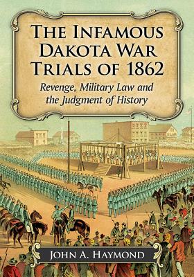 The Infamous Dakota War Trials of 1862: Revenge, Military Law and the Judgment of History - Haymond, John A