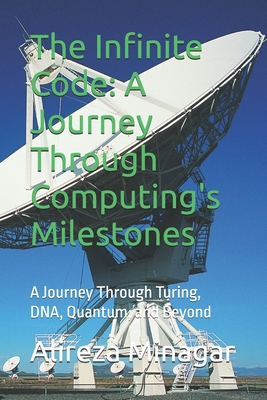 The Infinite Code: A Journey Through Computing's Milestones: A Journey Through Turing, DNA, Quantum, and Beyond - Minagar, Alireza