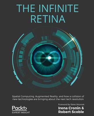 The Infinite Retina: Spatial Computing, Augmented Reality, and how a collision of new technologies are bringing about the next tech revolution - Cronin, Irena, and Scoble, Robert, and Wozniak, Steve (Foreword by)