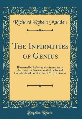The Infirmities of Genius: Illustrated by Referring the Anomalies in the Literary Character to the Habits and Constitutional Peculiarities of Men of Genius (Classic Reprint) - Madden, Richard Robert