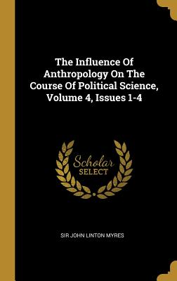 The Influence Of Anthropology On The Course Of Political Science, Volume 4, Issues 1-4 - Sir John Linton Myres (Creator)