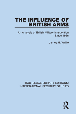 The Influence of British Arms: An Analysis of British Military Intervention Since 1956 - Wyllie, James H