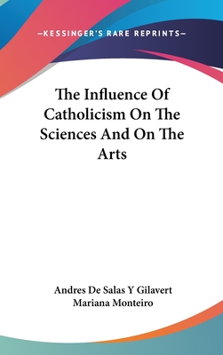 The Influence Of Catholicism On The Sciences And On The Arts - De Salas y Gilavert, Andres, and Monteiro, Mariana (Translated by)