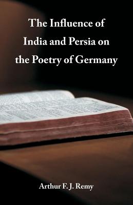 The Influence of India and Persia on the Poetry of Germany - Remy, Arthur F J