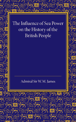 The Influence of Sea Power on the History of the British People: The Lees Knowles Lectures on Military History for 1947 - James, W. M.