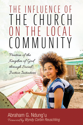 The Influence of the Church on the Local Community: Fruition of the Kingdom of God Through Social Justice Initiatives - Ndung'u, Abraham G, and Reuschling, Wyndy Corbin (Foreword by)