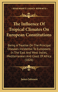The Influence of Tropical Climates on European Constitutions: Being a Treatise on the Principal Diseases Incidental to Europeans in the East and West Indies, Mediterranean, and Coast of Africa