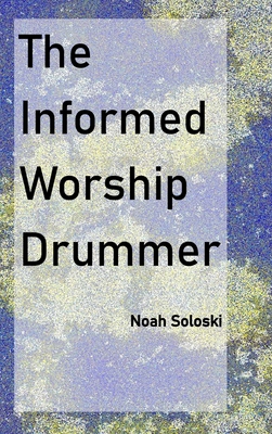 The Informed Worship Drummer - Soloski, Noah