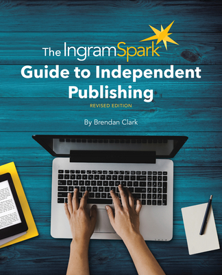 The Ingramspark Guide to Independent Publishing, Revised Edition - Clark, Brendan