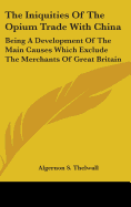 The Iniquities Of The Opium Trade With China: Being A Development Of The Main Causes Which Exclude The Merchants Of Great Britain