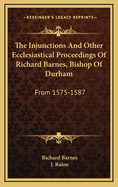 The Injunctions and Other Ecclesiastical Proceedings of Richard Barnes, Bishop of Durham, from 1575 to 1587 (Classic Reprint)