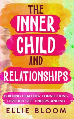 The Inner Child and Relationships: Building Healthier Connections Through Self-Understanding - Bloom, Ellie