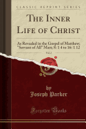 The Inner Life of Christ, Vol. 2: As Revealed in the Gospel of Matthew; "servant of All" Matt; 8: 1 4 to 16: 1 12 (Classic Reprint)