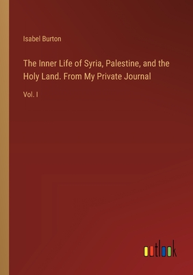 The Inner Life of Syria, Palestine, and the Holy Land. From My Private Journal: Vol. I - Burton, Isabel