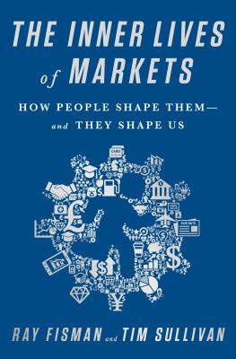 The Inner Lives of Markets: How People Shape Them-And They Shape Us - Fisman, Ray, and Sullivan, Tim