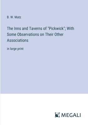 The Inns and Taverns of "Pickwick"; With Some Observations on Their Other Associations: in large print - Matz, B W